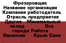 Фрезеровщик › Название организации ­ Компания-работодатель › Отрасль предприятия ­ Другое › Минимальный оклад ­ 55 000 - Все города Работа » Вакансии   . Крым,Саки